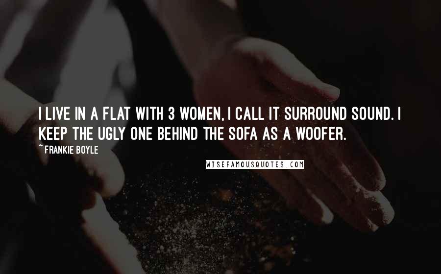 Frankie Boyle Quotes: I live in a flat with 3 women, I call it surround sound. I keep the ugly one behind the sofa as a woofer.