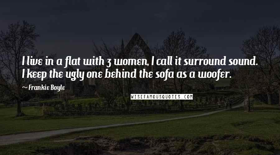 Frankie Boyle Quotes: I live in a flat with 3 women, I call it surround sound. I keep the ugly one behind the sofa as a woofer.