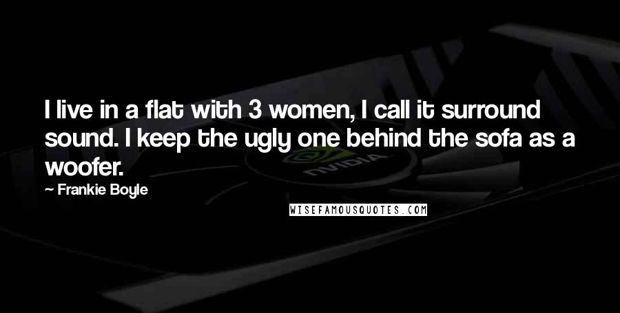 Frankie Boyle Quotes: I live in a flat with 3 women, I call it surround sound. I keep the ugly one behind the sofa as a woofer.