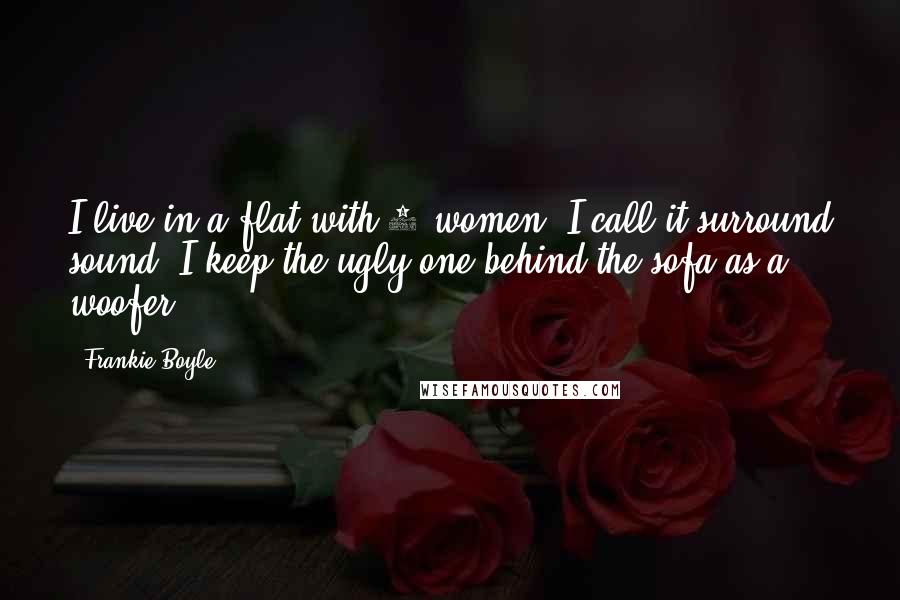 Frankie Boyle Quotes: I live in a flat with 3 women, I call it surround sound. I keep the ugly one behind the sofa as a woofer.