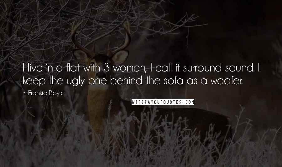 Frankie Boyle Quotes: I live in a flat with 3 women, I call it surround sound. I keep the ugly one behind the sofa as a woofer.