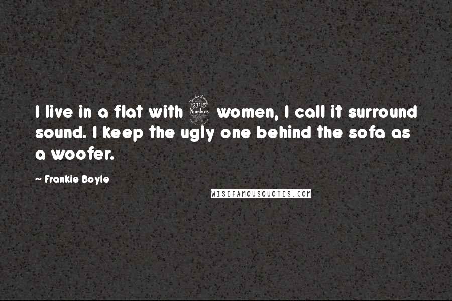 Frankie Boyle Quotes: I live in a flat with 3 women, I call it surround sound. I keep the ugly one behind the sofa as a woofer.