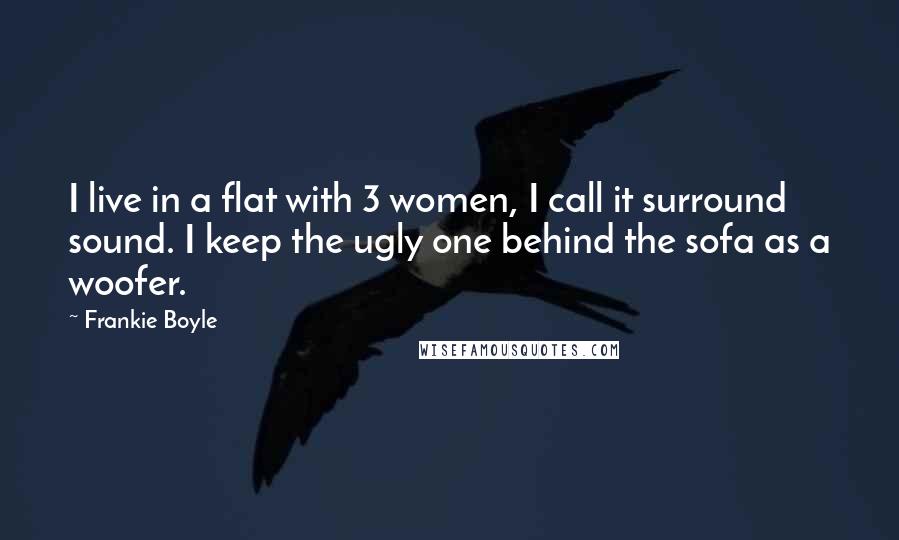 Frankie Boyle Quotes: I live in a flat with 3 women, I call it surround sound. I keep the ugly one behind the sofa as a woofer.