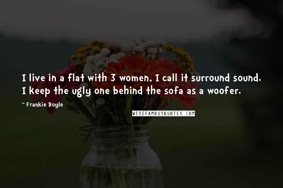 Frankie Boyle Quotes: I live in a flat with 3 women, I call it surround sound. I keep the ugly one behind the sofa as a woofer.