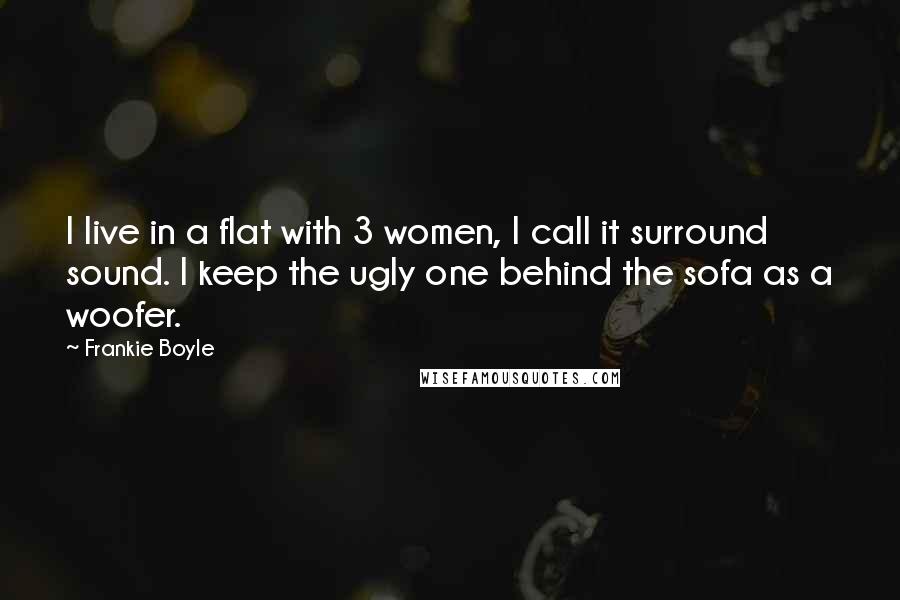 Frankie Boyle Quotes: I live in a flat with 3 women, I call it surround sound. I keep the ugly one behind the sofa as a woofer.