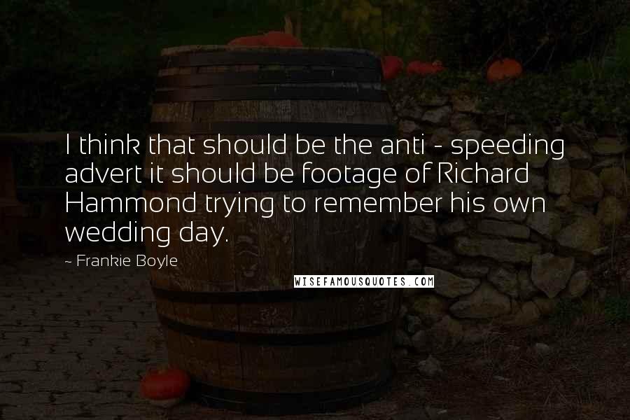 Frankie Boyle Quotes: I think that should be the anti - speeding advert it should be footage of Richard Hammond trying to remember his own wedding day.