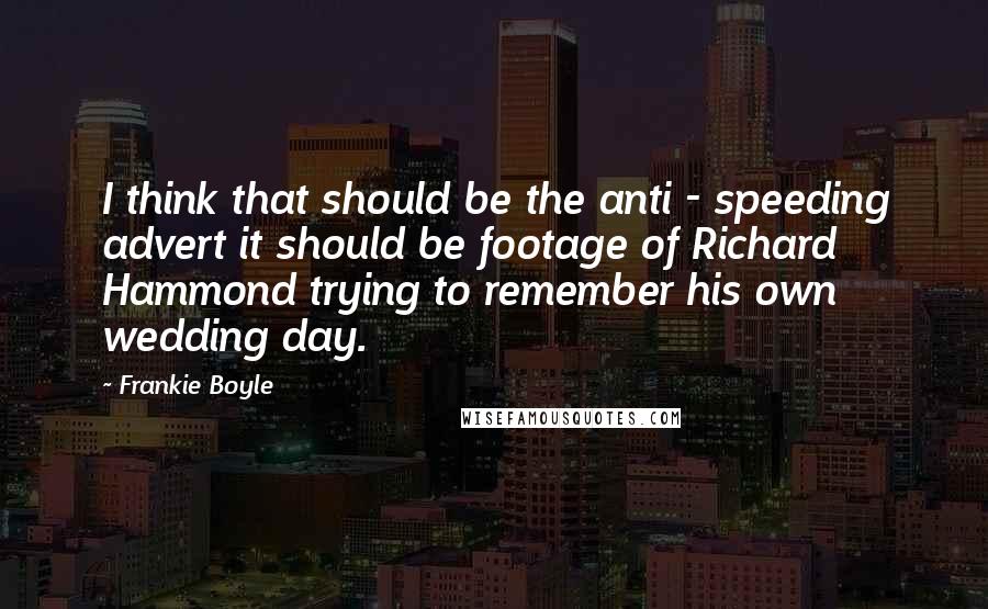 Frankie Boyle Quotes: I think that should be the anti - speeding advert it should be footage of Richard Hammond trying to remember his own wedding day.