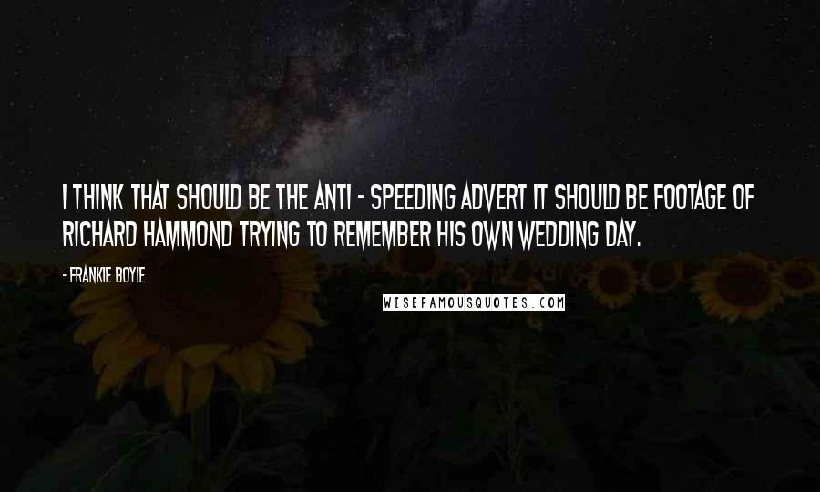 Frankie Boyle Quotes: I think that should be the anti - speeding advert it should be footage of Richard Hammond trying to remember his own wedding day.