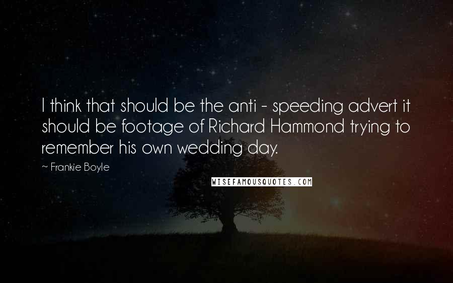 Frankie Boyle Quotes: I think that should be the anti - speeding advert it should be footage of Richard Hammond trying to remember his own wedding day.
