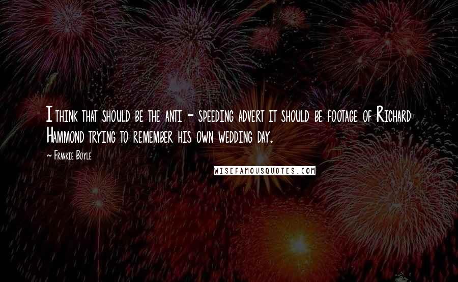 Frankie Boyle Quotes: I think that should be the anti - speeding advert it should be footage of Richard Hammond trying to remember his own wedding day.