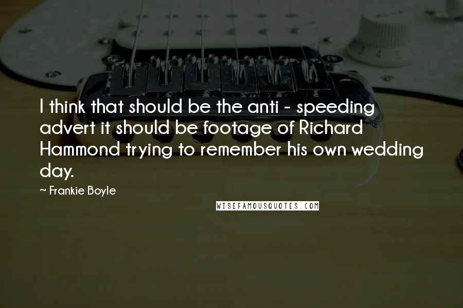 Frankie Boyle Quotes: I think that should be the anti - speeding advert it should be footage of Richard Hammond trying to remember his own wedding day.