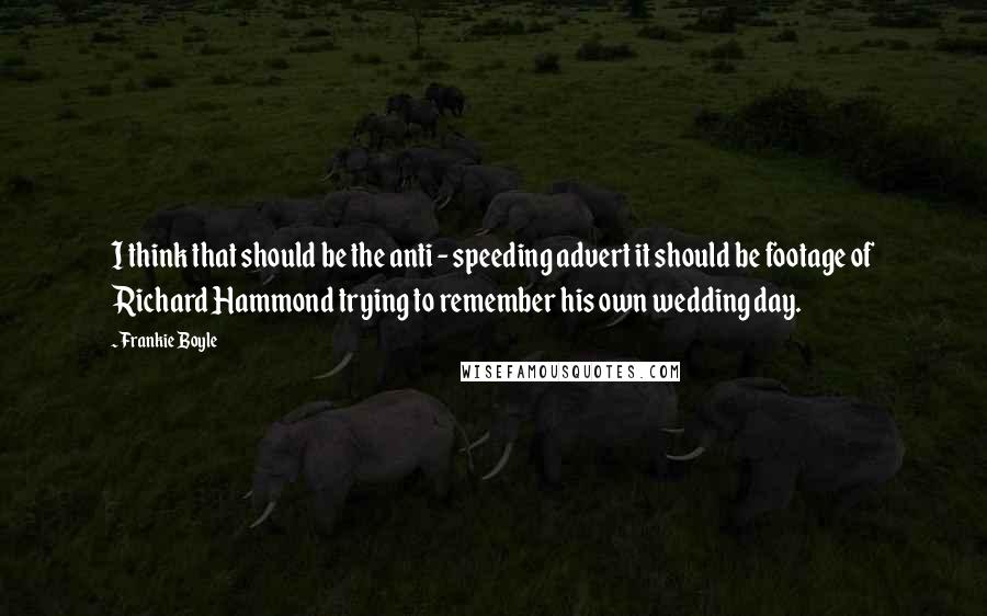 Frankie Boyle Quotes: I think that should be the anti - speeding advert it should be footage of Richard Hammond trying to remember his own wedding day.
