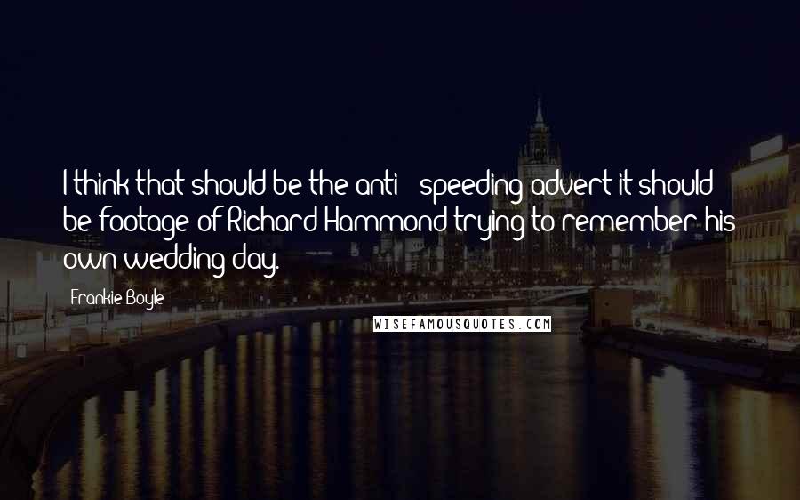 Frankie Boyle Quotes: I think that should be the anti - speeding advert it should be footage of Richard Hammond trying to remember his own wedding day.