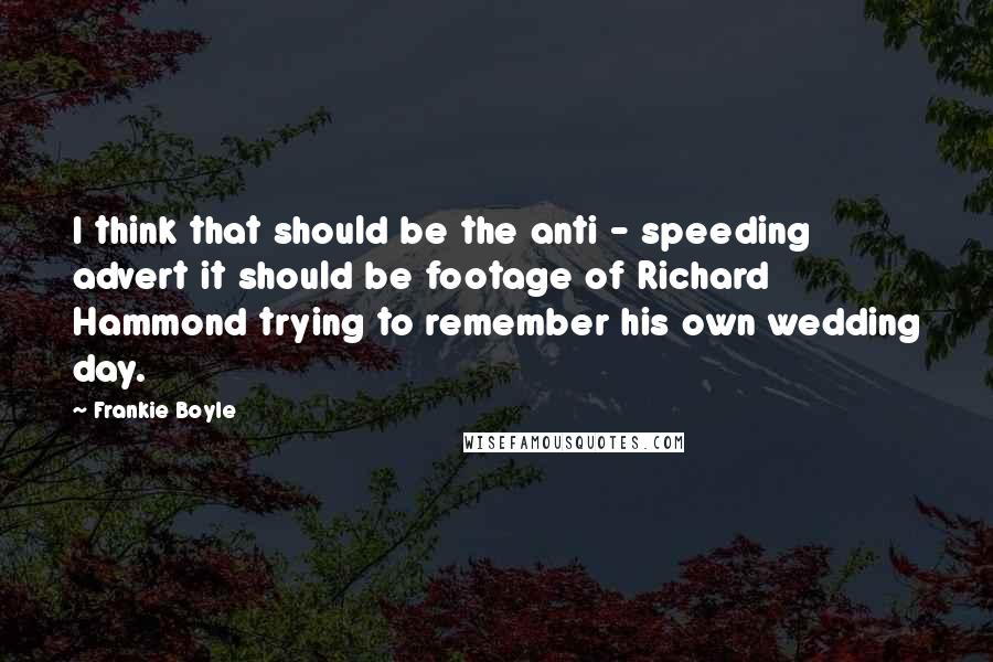Frankie Boyle Quotes: I think that should be the anti - speeding advert it should be footage of Richard Hammond trying to remember his own wedding day.