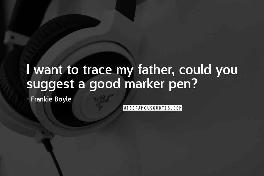 Frankie Boyle Quotes: I want to trace my father, could you suggest a good marker pen?