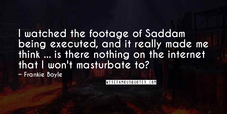 Frankie Boyle Quotes: I watched the footage of Saddam being executed, and it really made me think ... is there nothing on the internet that I won't masturbate to?