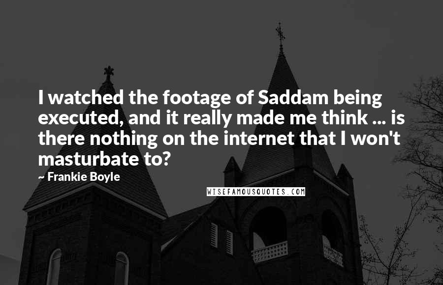 Frankie Boyle Quotes: I watched the footage of Saddam being executed, and it really made me think ... is there nothing on the internet that I won't masturbate to?