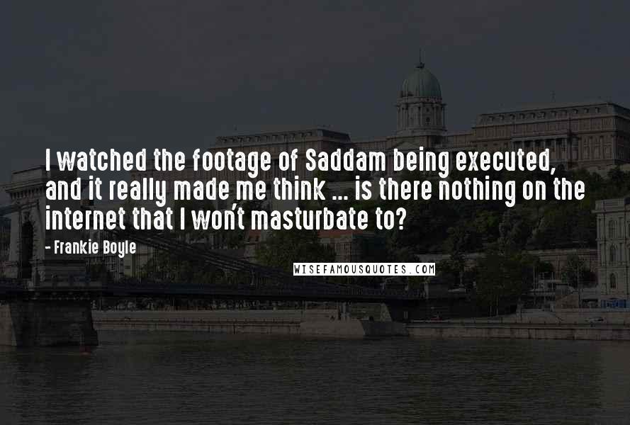 Frankie Boyle Quotes: I watched the footage of Saddam being executed, and it really made me think ... is there nothing on the internet that I won't masturbate to?