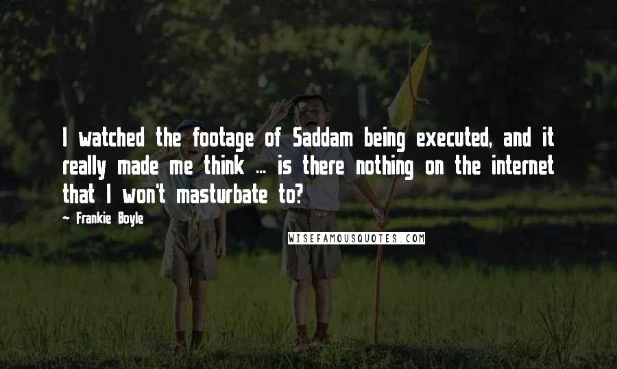 Frankie Boyle Quotes: I watched the footage of Saddam being executed, and it really made me think ... is there nothing on the internet that I won't masturbate to?