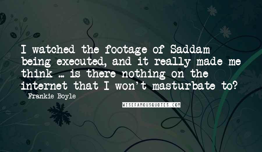 Frankie Boyle Quotes: I watched the footage of Saddam being executed, and it really made me think ... is there nothing on the internet that I won't masturbate to?