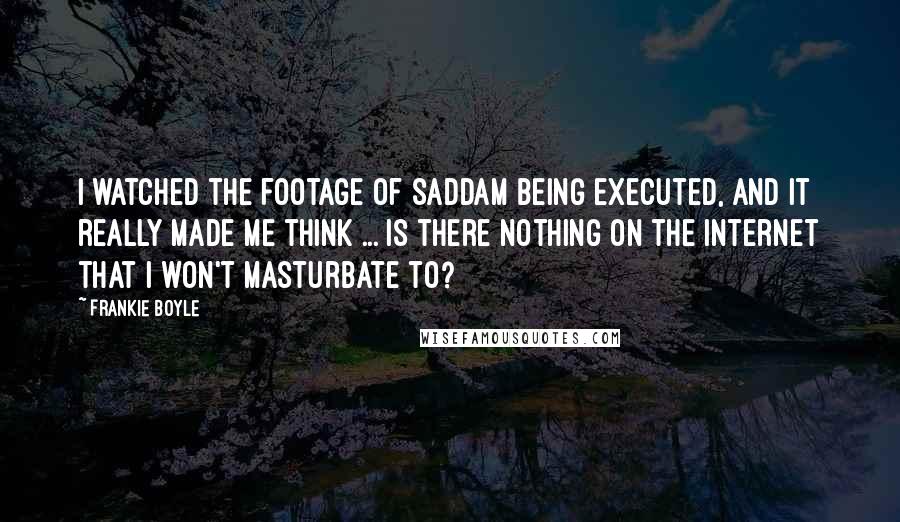 Frankie Boyle Quotes: I watched the footage of Saddam being executed, and it really made me think ... is there nothing on the internet that I won't masturbate to?