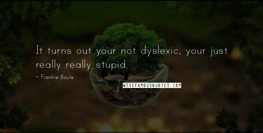 Frankie Boyle Quotes: It turns out your not dyslexic, your just really really stupid.