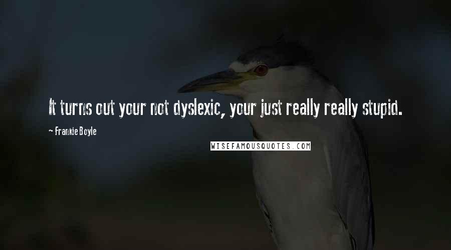 Frankie Boyle Quotes: It turns out your not dyslexic, your just really really stupid.