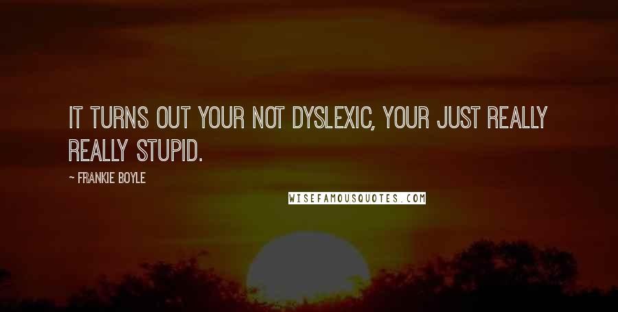 Frankie Boyle Quotes: It turns out your not dyslexic, your just really really stupid.