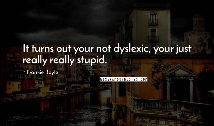 Frankie Boyle Quotes: It turns out your not dyslexic, your just really really stupid.