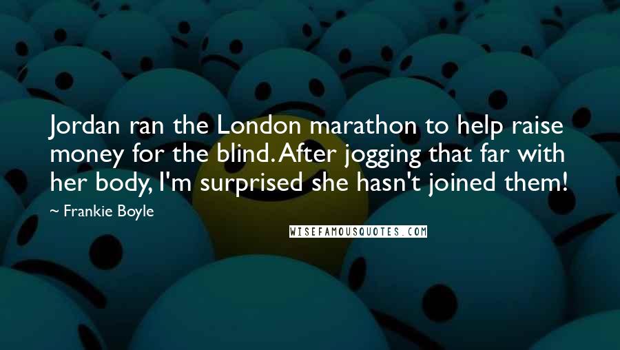 Frankie Boyle Quotes: Jordan ran the London marathon to help raise money for the blind. After jogging that far with her body, I'm surprised she hasn't joined them!