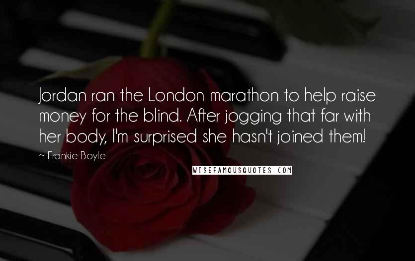 Frankie Boyle Quotes: Jordan ran the London marathon to help raise money for the blind. After jogging that far with her body, I'm surprised she hasn't joined them!