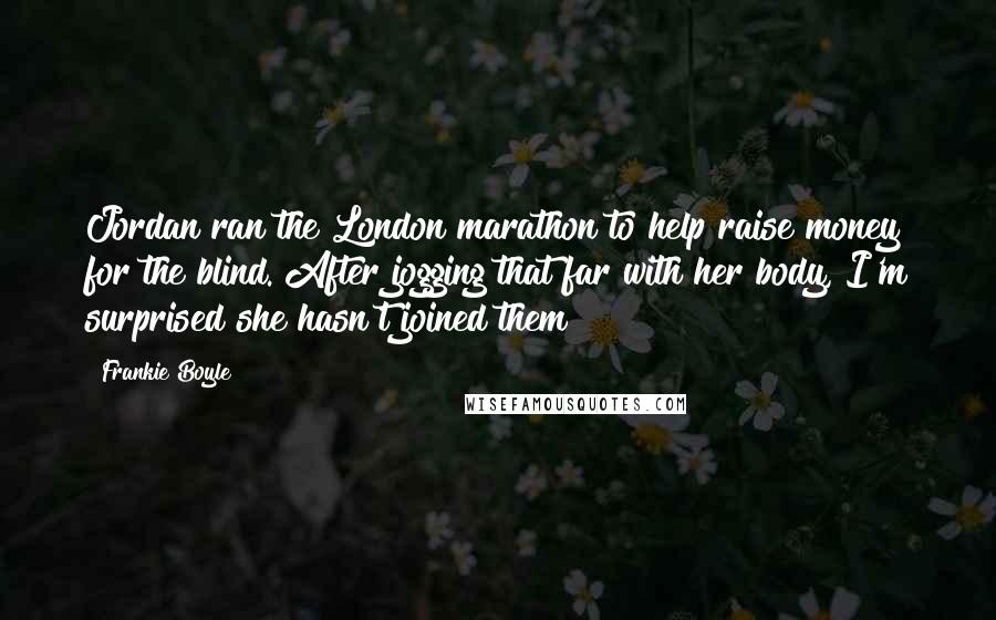 Frankie Boyle Quotes: Jordan ran the London marathon to help raise money for the blind. After jogging that far with her body, I'm surprised she hasn't joined them!