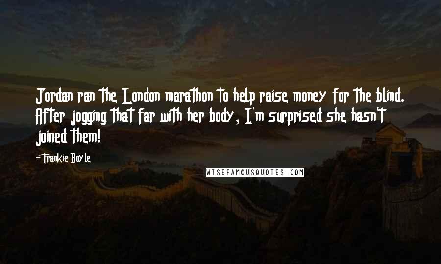 Frankie Boyle Quotes: Jordan ran the London marathon to help raise money for the blind. After jogging that far with her body, I'm surprised she hasn't joined them!
