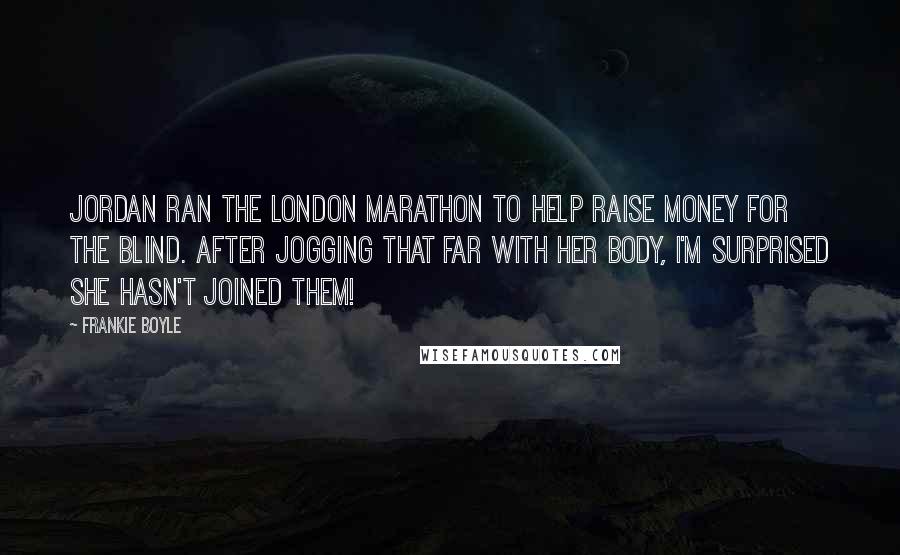 Frankie Boyle Quotes: Jordan ran the London marathon to help raise money for the blind. After jogging that far with her body, I'm surprised she hasn't joined them!
