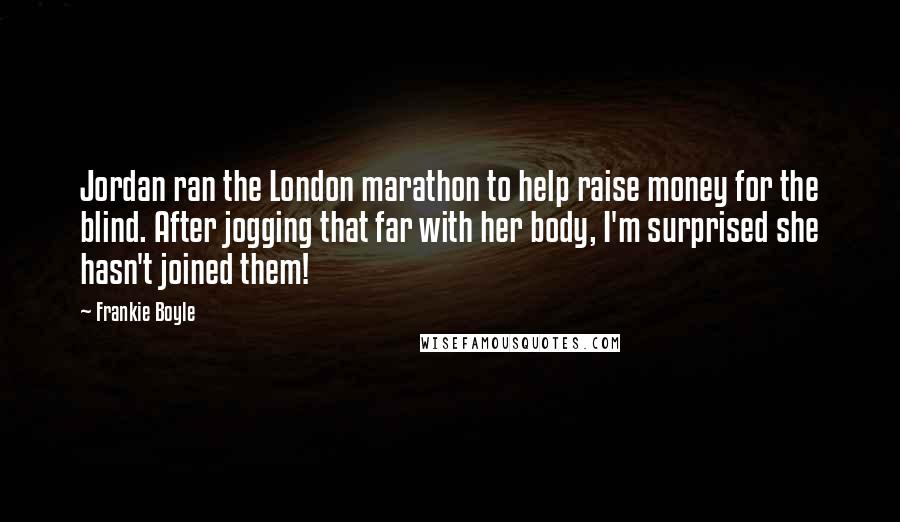 Frankie Boyle Quotes: Jordan ran the London marathon to help raise money for the blind. After jogging that far with her body, I'm surprised she hasn't joined them!