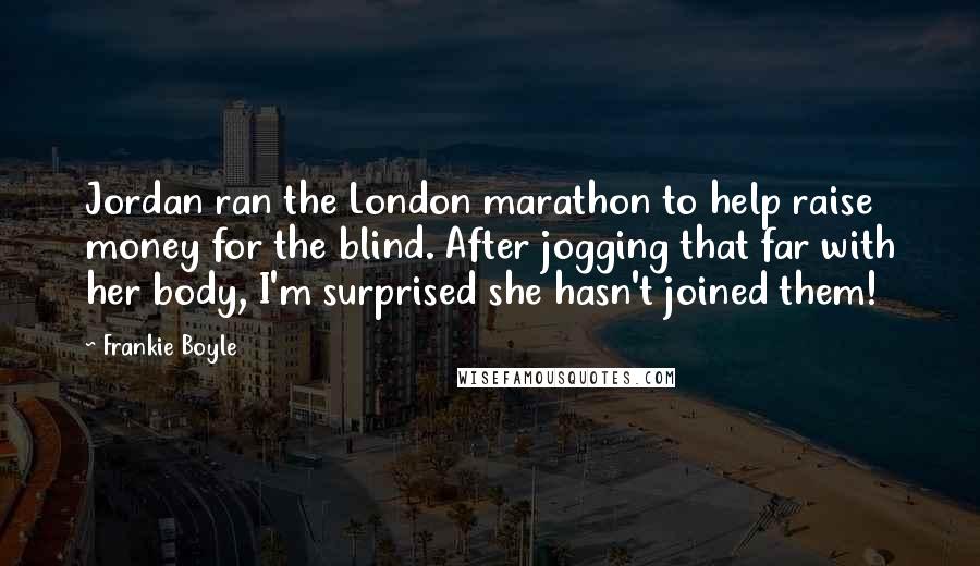 Frankie Boyle Quotes: Jordan ran the London marathon to help raise money for the blind. After jogging that far with her body, I'm surprised she hasn't joined them!
