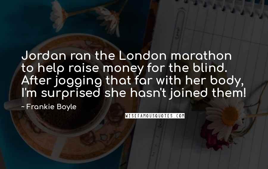 Frankie Boyle Quotes: Jordan ran the London marathon to help raise money for the blind. After jogging that far with her body, I'm surprised she hasn't joined them!