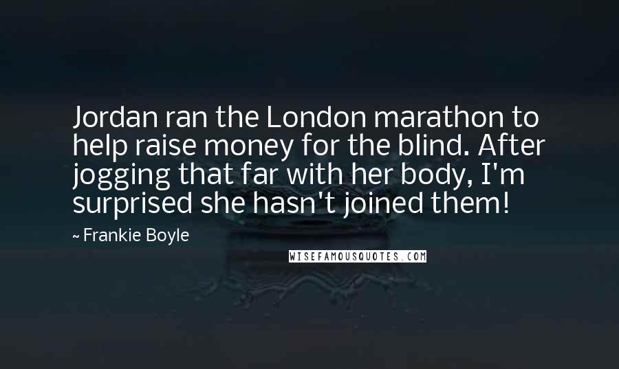 Frankie Boyle Quotes: Jordan ran the London marathon to help raise money for the blind. After jogging that far with her body, I'm surprised she hasn't joined them!