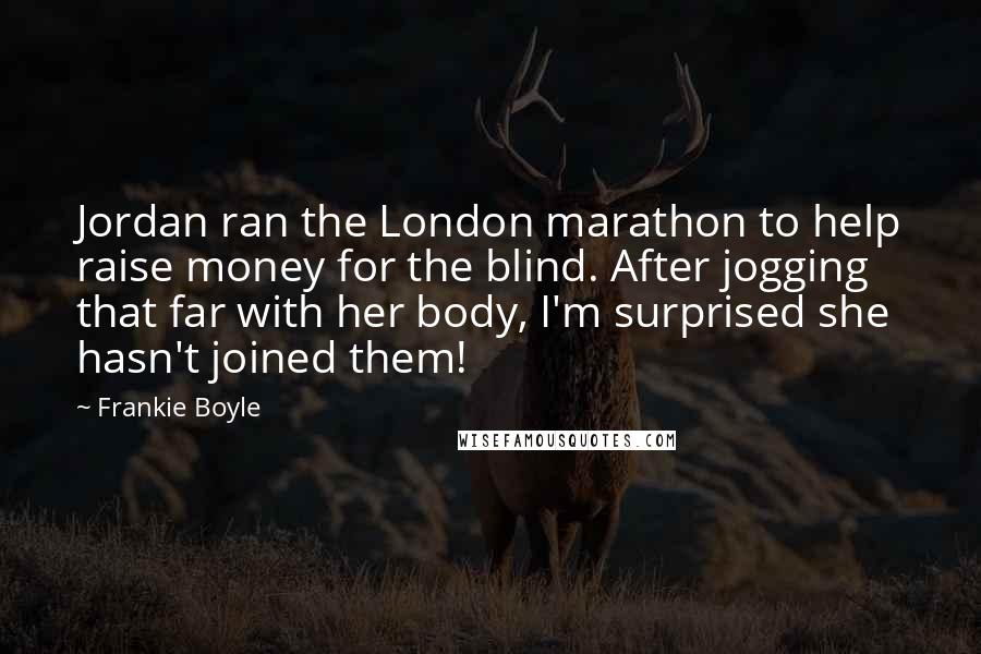 Frankie Boyle Quotes: Jordan ran the London marathon to help raise money for the blind. After jogging that far with her body, I'm surprised she hasn't joined them!