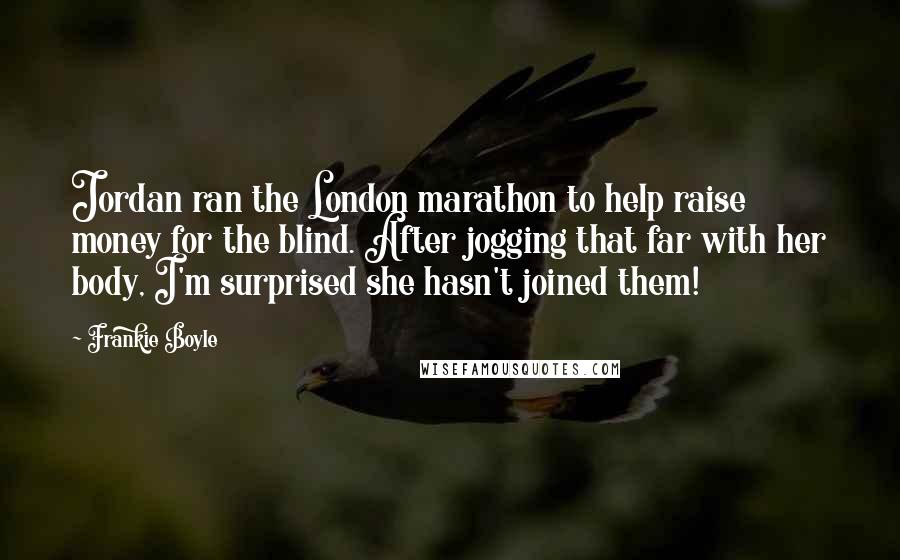 Frankie Boyle Quotes: Jordan ran the London marathon to help raise money for the blind. After jogging that far with her body, I'm surprised she hasn't joined them!