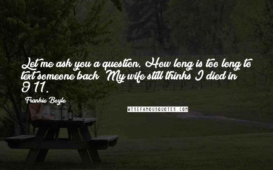 Frankie Boyle Quotes: Let me ask you a question. How long is too long to text someone back? My wife still thinks I died in 9/11.