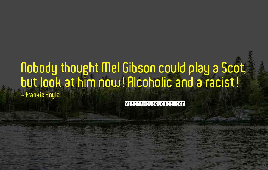 Frankie Boyle Quotes: Nobody thought Mel Gibson could play a Scot, but look at him now! Alcoholic and a racist!