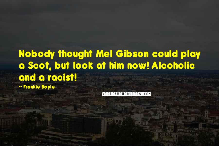 Frankie Boyle Quotes: Nobody thought Mel Gibson could play a Scot, but look at him now! Alcoholic and a racist!