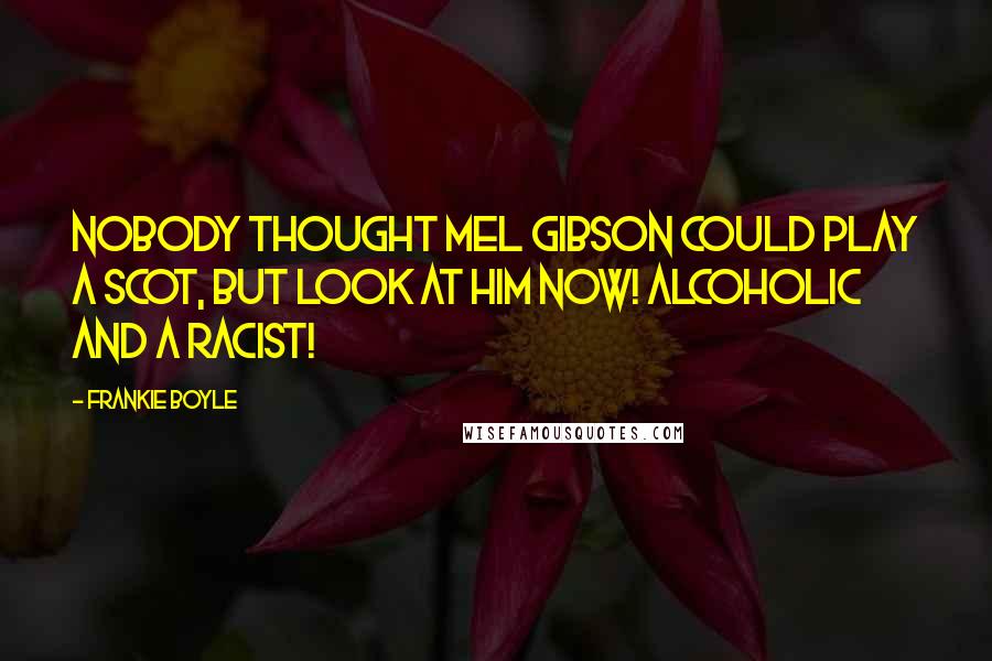 Frankie Boyle Quotes: Nobody thought Mel Gibson could play a Scot, but look at him now! Alcoholic and a racist!