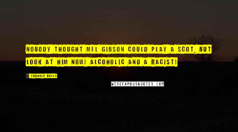 Frankie Boyle Quotes: Nobody thought Mel Gibson could play a Scot, but look at him now! Alcoholic and a racist!