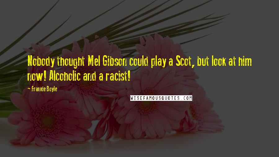 Frankie Boyle Quotes: Nobody thought Mel Gibson could play a Scot, but look at him now! Alcoholic and a racist!