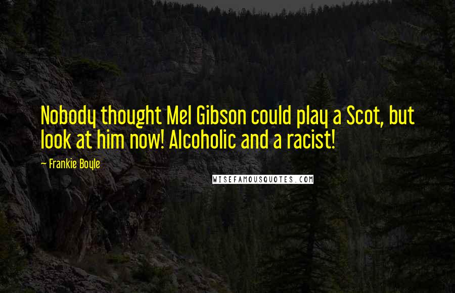 Frankie Boyle Quotes: Nobody thought Mel Gibson could play a Scot, but look at him now! Alcoholic and a racist!