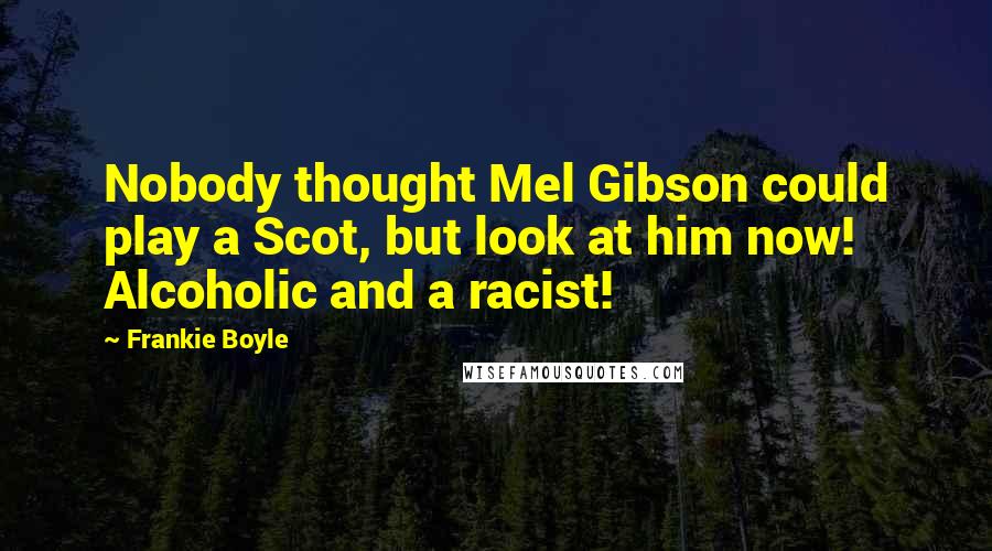 Frankie Boyle Quotes: Nobody thought Mel Gibson could play a Scot, but look at him now! Alcoholic and a racist!