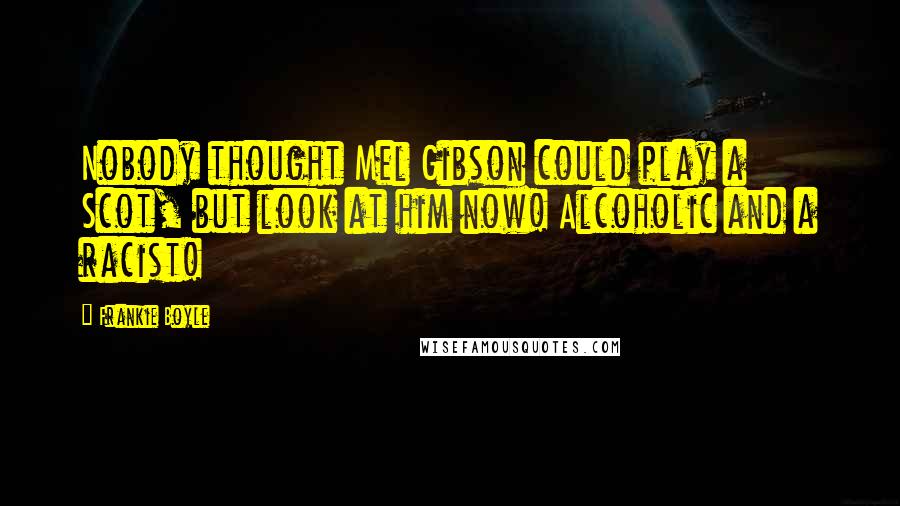 Frankie Boyle Quotes: Nobody thought Mel Gibson could play a Scot, but look at him now! Alcoholic and a racist!