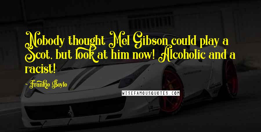 Frankie Boyle Quotes: Nobody thought Mel Gibson could play a Scot, but look at him now! Alcoholic and a racist!